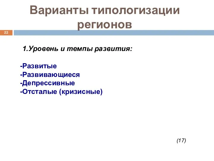 Варианты типологизации регионов 1.Уровень и темпы развития: Развитые Развивающиеся Депрессивные Отсталые (кризисные) (17)