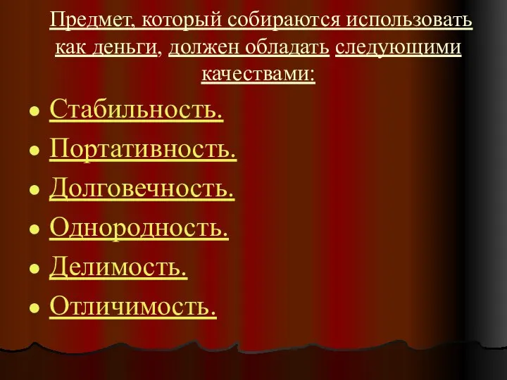 Предмет, который собираются использовать как деньги, должен обладать следующими качествами: Стабильность. Портативность. Долговечность. Однородность. Делимость. Отличимость.