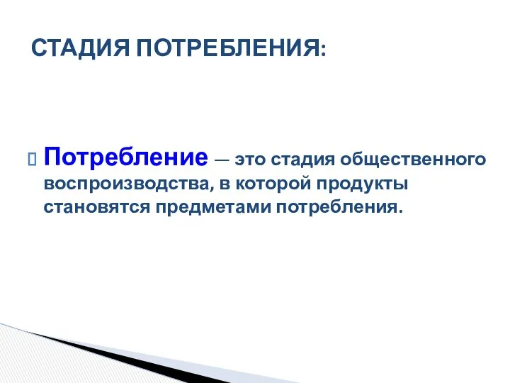 Потребление — это стадия общественного воспроизводства, в которой продукты становятся предметами потребления. СТАДИЯ ПОТРЕБЛЕНИЯ: