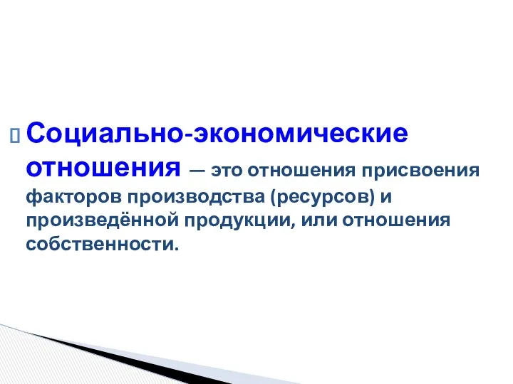 Социально-экономические отношения — это отношения присвоения факторов производства (ресурсов) и произведённой продукции, или отношения собственности.