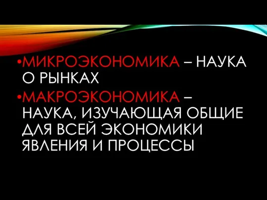 МИКРОЭКОНОМИКА – НАУКА О РЫНКАХ МАКРОЭКОНОМИКА – НАУКА, ИЗУЧАЮЩАЯ ОБЩИЕ ДЛЯ ВСЕЙ ЭКОНОМИКИ ЯВЛЕНИЯ И ПРОЦЕССЫ