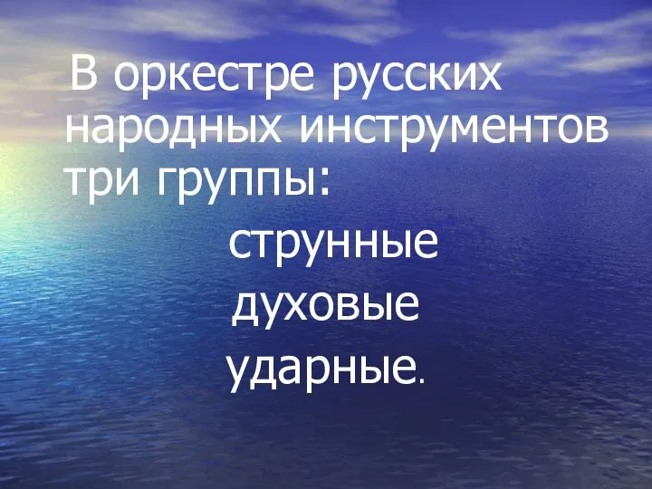 В оркестре русских народных инструментов три группы: струнные духовые ударные.