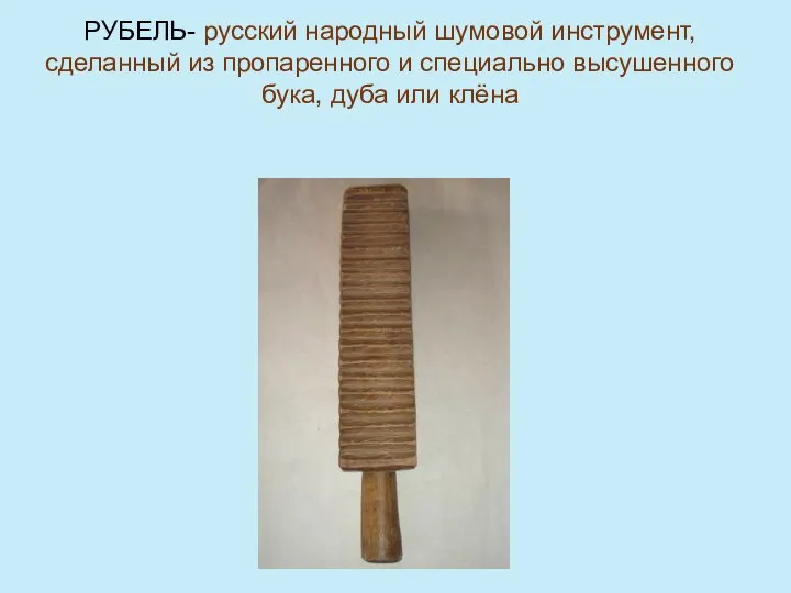 РУБЕЛЬ- русский народный шумовой инструмент, сделанный из пропаренного и специально высушенного бука, дуба или клёна