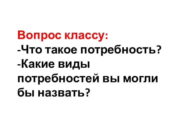 Вопрос классу: -Что такое потребность? -Какие виды потребностей вы могли бы назвать?