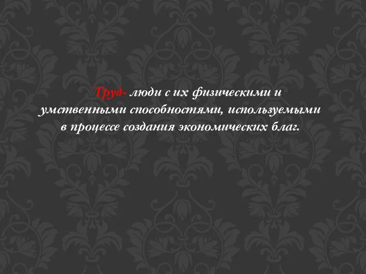 Труд- люди с их физическими и умственными способностями, используемыми в процессе создания экономических благ.