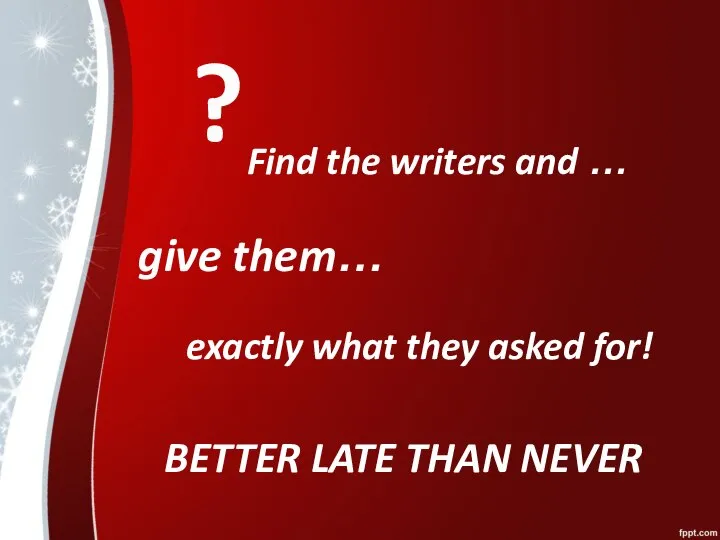? Find the writers and … give them… exactly what they