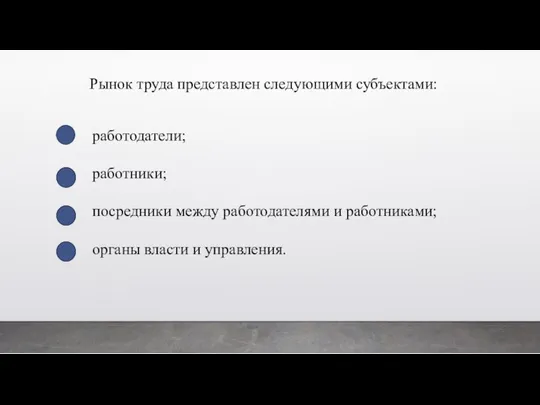 работодатели; работники; посредники между работодателями и работниками; органы власти и управления. Рынок труда представлен следующими субъектами: