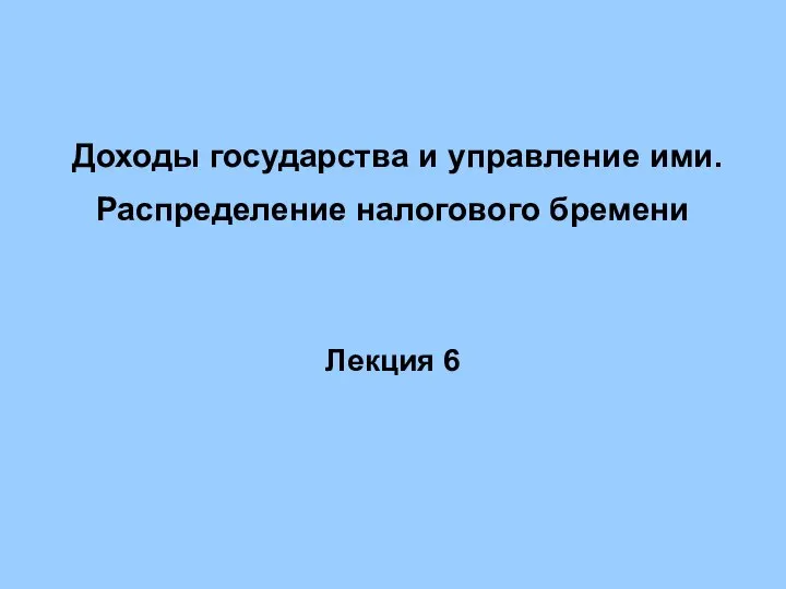 Доходы государства и управление ими. Распределение налогового бремени Лекция 6