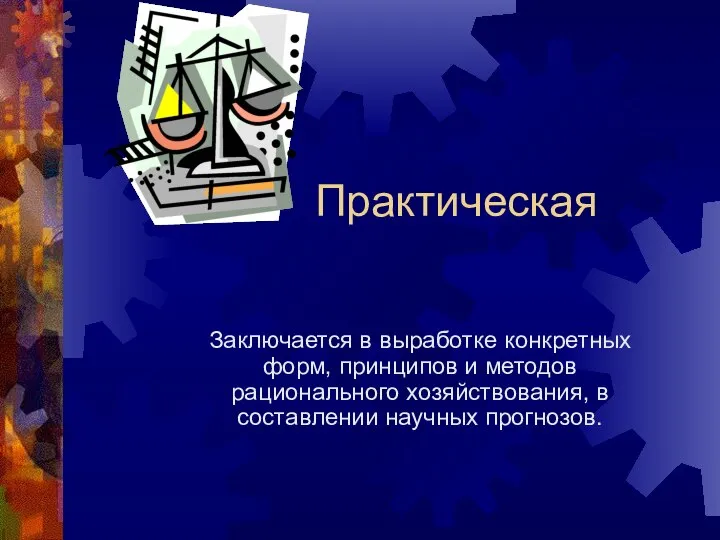 Практическая Заключается в выработке конкретных форм, принципов и методов рационального хозяйствования, в составлении научных прогнозов.