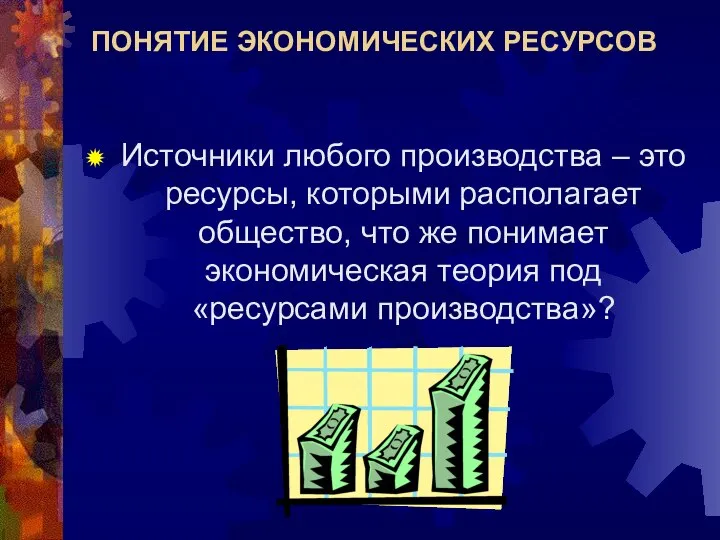 ПОНЯТИЕ ЭКОНОМИЧЕСКИХ РЕСУРСОВ Источники любого производства – это ресурсы, которыми располагает