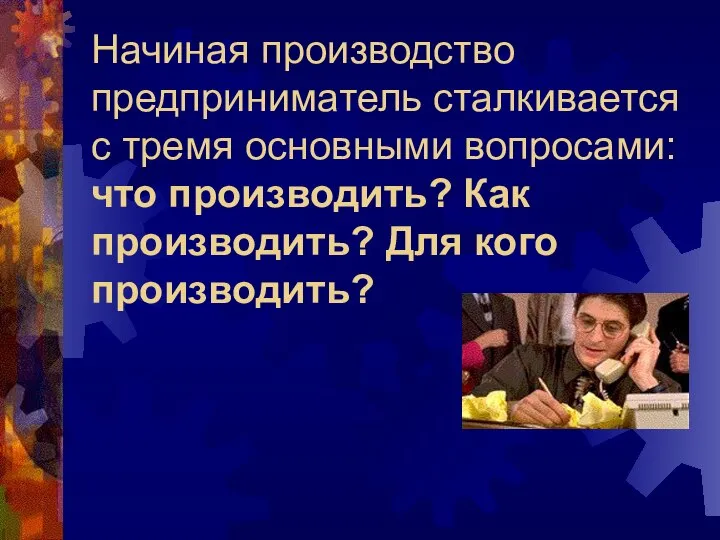 Начиная производство предприниматель сталкивается с тремя основными вопросами: что производить? Как производить? Для кого производить?