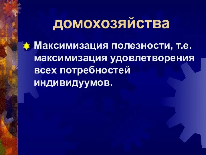 домохозяйства Максимизация полезности, т.е. максимизация удовлетворения всех потребностей индивидуумов.