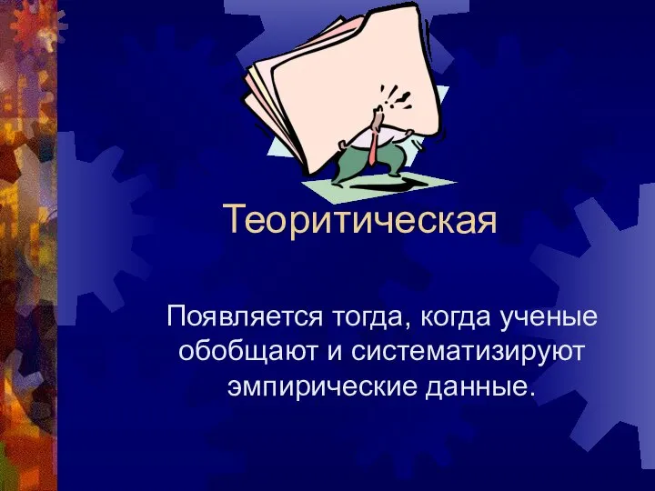 Теоритическая Появляется тогда, когда ученые обобщают и систематизируют эмпирические данные.