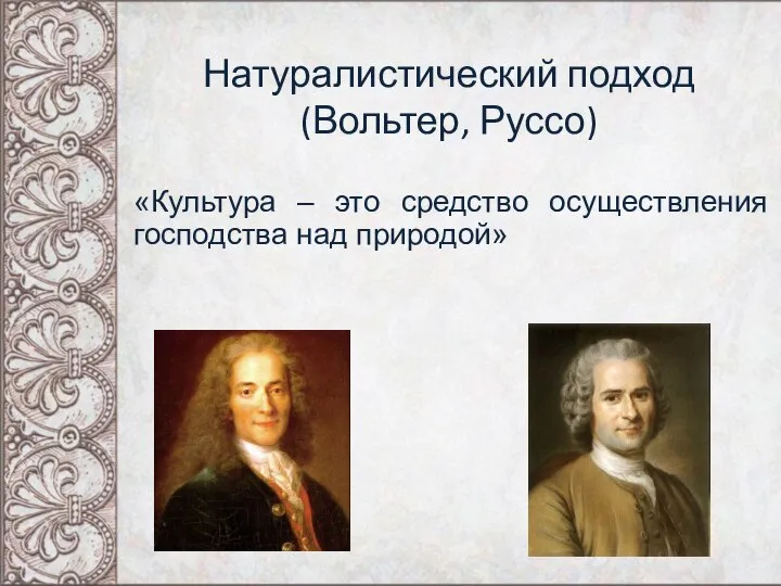 Натуралистический подход (Вольтер, Руссо) «Культура – это средство осуществления господства над природой»