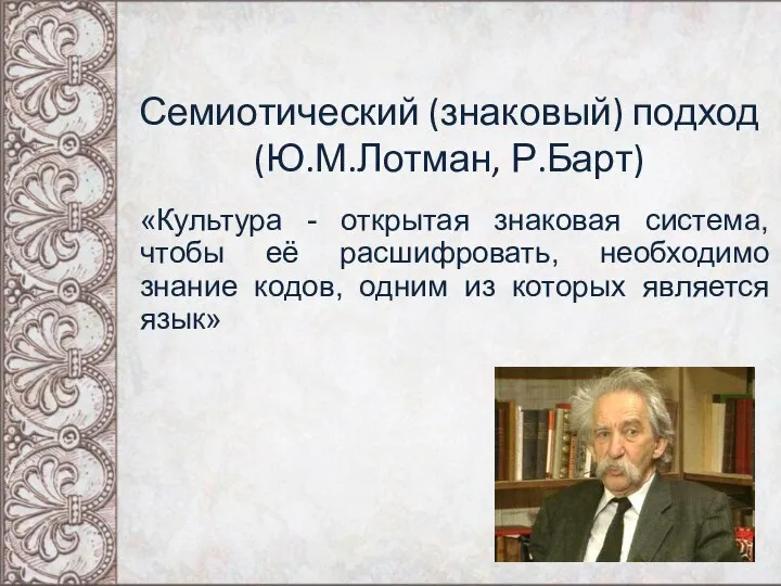 Семиотический (знаковый) подход (Ю.М.Лотман, Р.Барт) «Культура - открытая знаковая система, чтобы