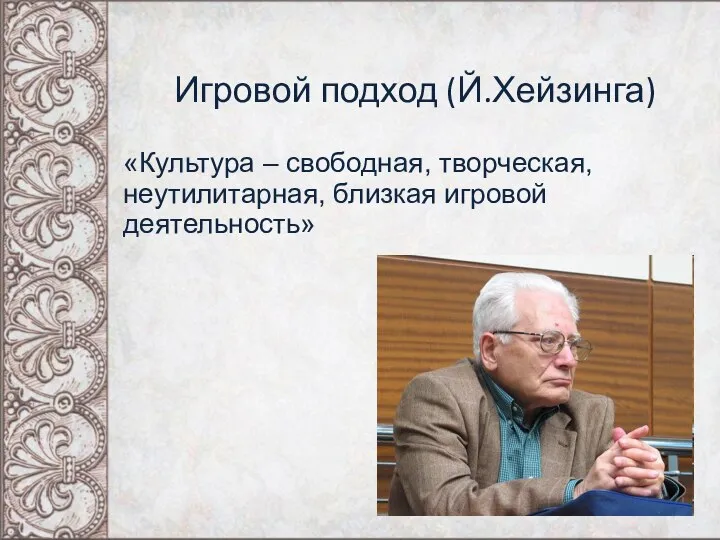 Игровой подход (Й.Хейзинга) «Культура – свободная, творческая, неутилитарная, близкая игровой деятельность»