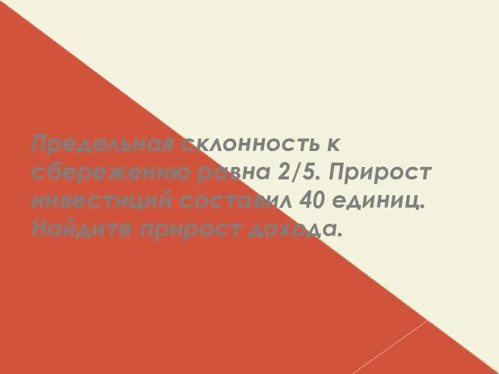 Предельная склонность к сбережению равна 2/5. Прирост инвестиций составил 40 единиц. Найдите прирост дохода.