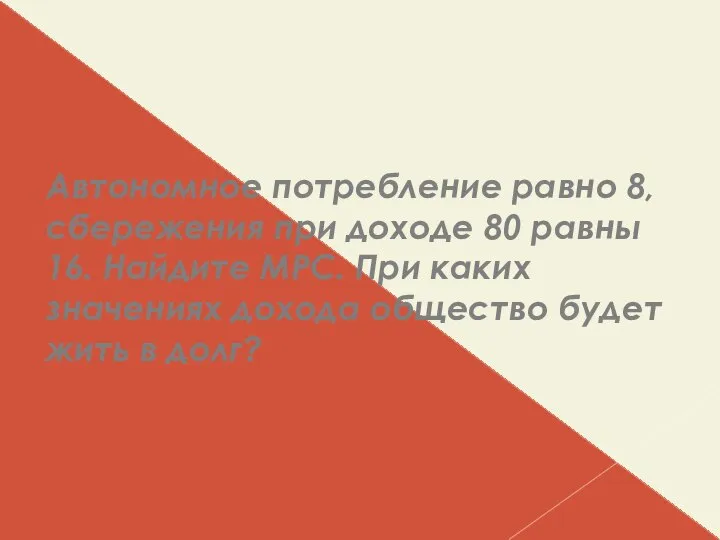 Автономное потребление равно 8, сбережения при доходе 80 равны 16. Найдите