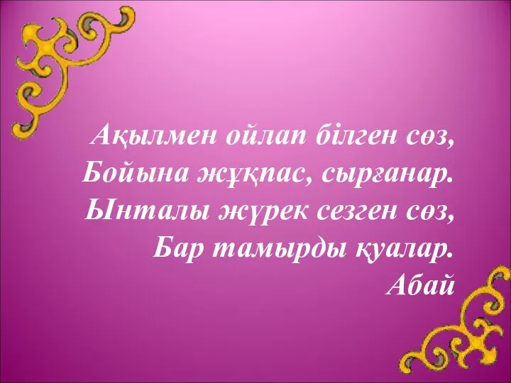 Ақылмен ойлап білген сөз, Бойына жұқпас, сырғанар. Ынталы жүрек сезген сөз, Бар тамырды қуалар. Абай