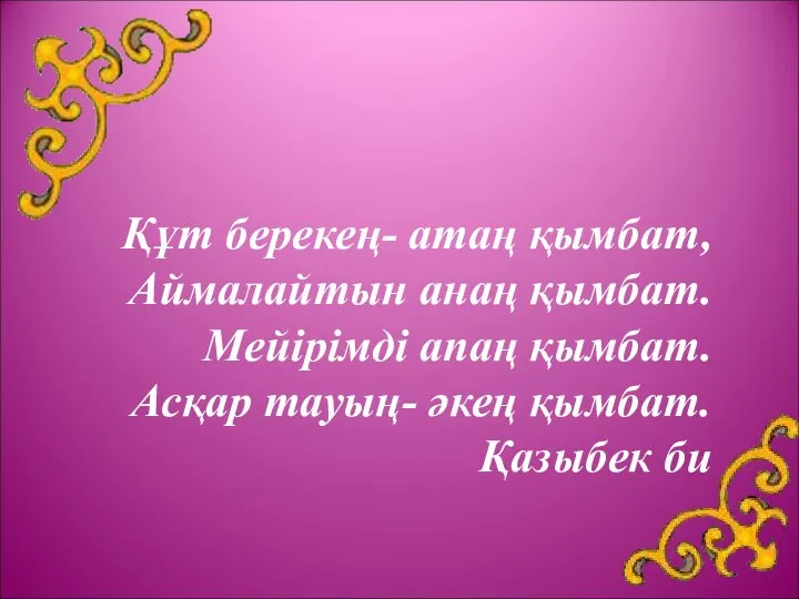 Құт берекең- атаң қымбат, Аймалайтын анаң қымбат. Мейірімді апаң қымбат. Асқар тауың- әкең қымбат. Қазыбек би