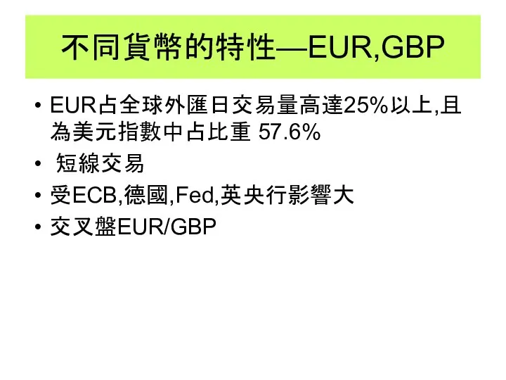 不同貨幣的特性—EUR,GBP EUR占全球外匯日交易量高達25%以上,且為美元指數中占比重 57.6% 短線交易 受ECB,德國,Fed,英央行影響大 交叉盤EUR/GBP