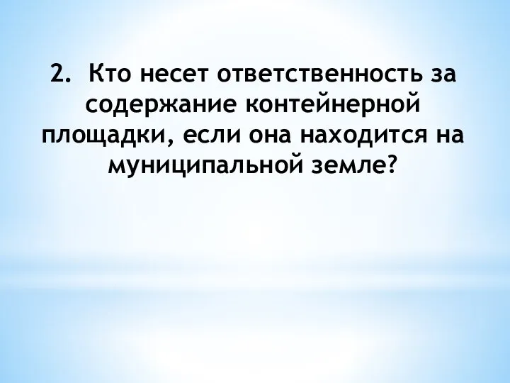 2. Кто несет ответственность за содержание контейнерной площадки, если она находится на муниципальной земле?