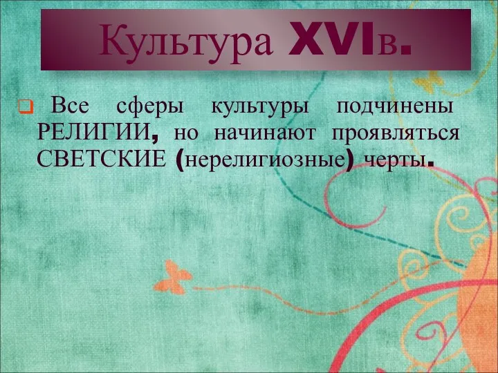 Культура XVIв. Все сферы культуры подчинены РЕЛИГИИ, но начинают проявляться СВЕТСКИЕ (нерелигиозные) черты.