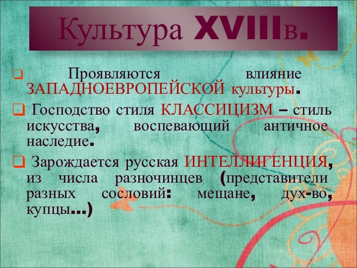 Культура XVIIIв. Проявляются влияние ЗАПАДНОЕВРОПЕЙСКОЙ культуры. Господство стиля КЛАССИЦИЗМ – стиль