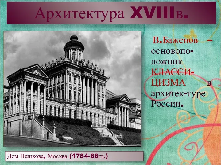 Архитектура XVIIIв. В.Баженов – основопо-ложник КЛАССИ-ЦИЗМА в архитек-туре России. Дом Пашкова, Москва (1784-88гг.)