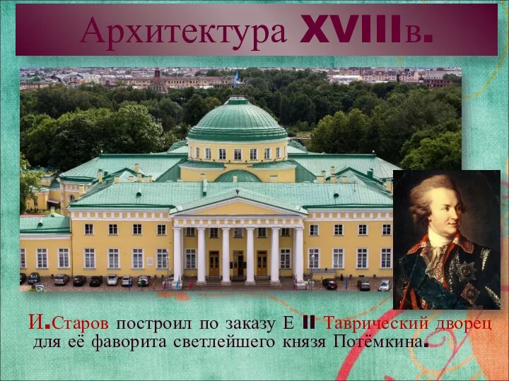 Архитектура XVIIIв. И.Старов построил по заказу Е II Таврический дворец для её фаворита светлейшего князя Потёмкина.