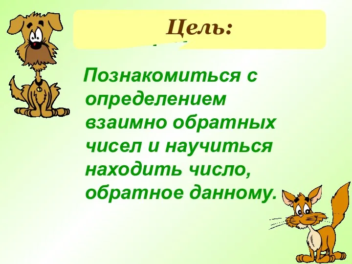 Цель: Познакомиться с определением взаимно обратных чисел и научиться находить число, обратное данному. Цель: