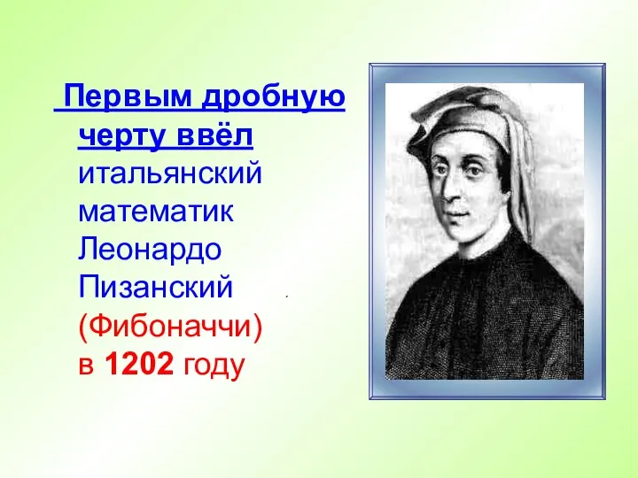 Первым дробную черту ввёл итальянский математик Леонардо Пизанский (Фибоначчи) в 1202 году