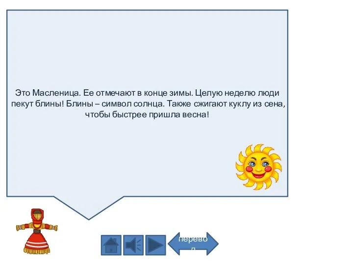 Это Масленица. Ее отмечают в конце зимы. Целую неделю люди пекут