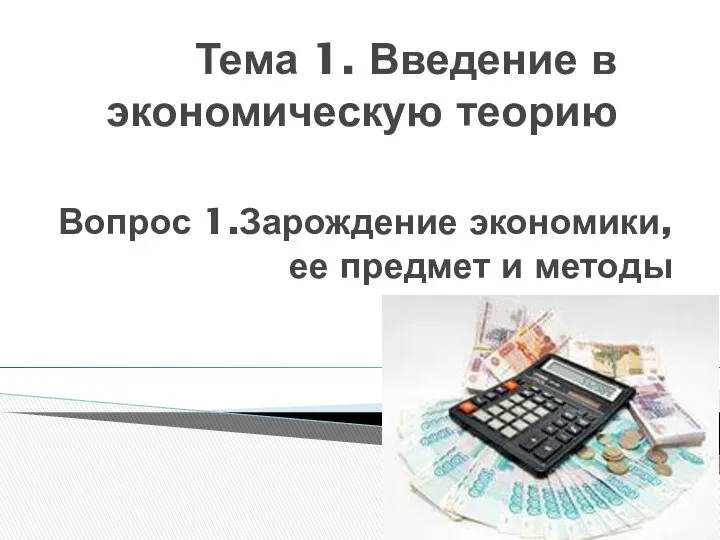 Тема 1. Введение в экономическую теорию Вопрос 1.Зарождение экономики, ее предмет и методы