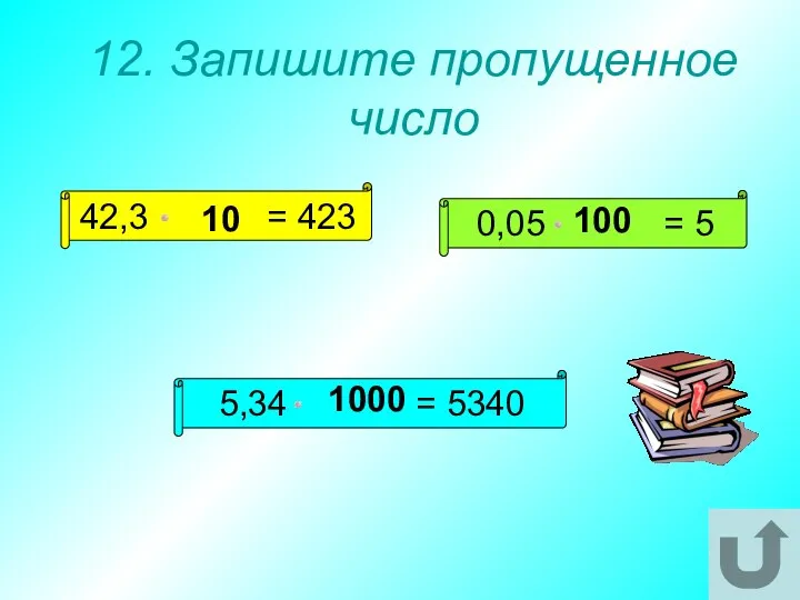 12. Запишите пропущенное число 42,3 = 423 5,34 = 5340 0,05 = 5 10 100 1000