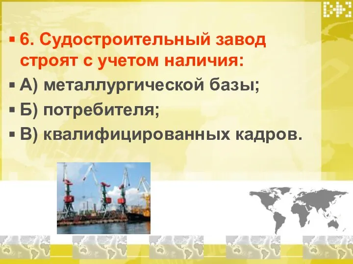 6. Судостроительный завод строят с учетом наличия: А) металлургической базы; Б) потребителя; В) квалифицированных кадров.