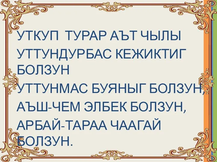 УТКУП ТУРАР АЪТ ЧЫЛЫ УТТУНДУРБАС КЕЖИКТИГ БОЛЗУН УТТУНМАС БУЯНЫГ БОЛЗУН, АЪШ-ЧЕМ ЭЛБЕК БОЛЗУН, АРБАЙ-ТАРАА ЧААГАЙ БОЛЗУН.