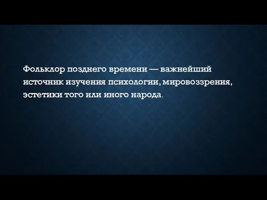 Фольклор позднего времени — важнейший источник изучения психологии, мировоззрения, эстетики того или иного народа.