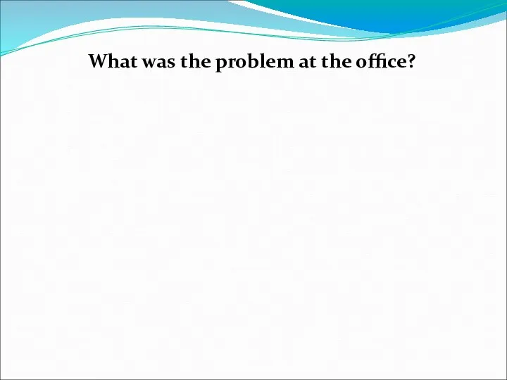 What was the problem at the office?