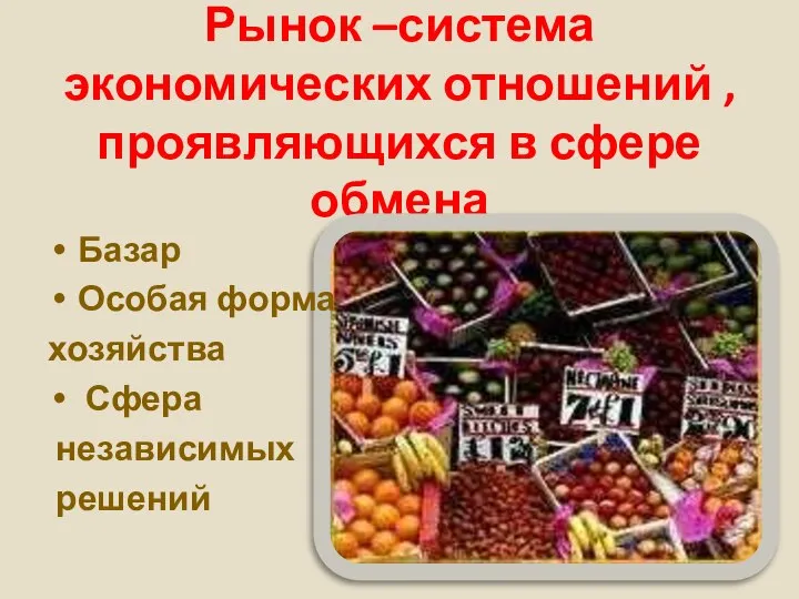 Рынок –система экономических отношений , проявляющихся в сфере обмена Базар Особая форма хозяйства Сфера независимых решений