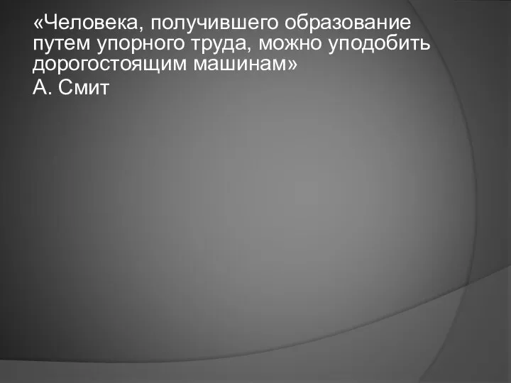 «Человека, получившего образование путем упорного труда, можно уподобить дорогостоящим машинам» А. Смит