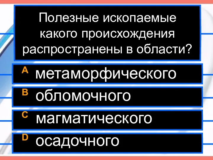 Полезные ископаемые какого происхождения распространены в области? A метаморфического B обломочного C магматического D осадочного