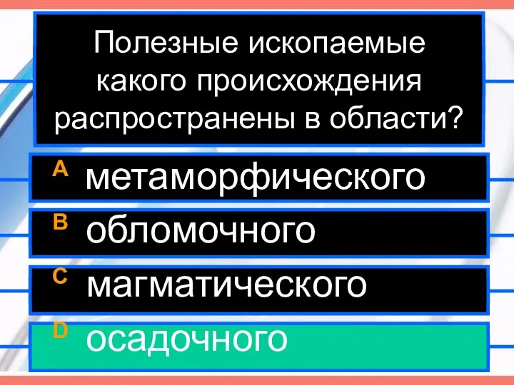 Полезные ископаемые какого происхождения распространены в области? A метаморфического B обломочного C магматического D осадочного