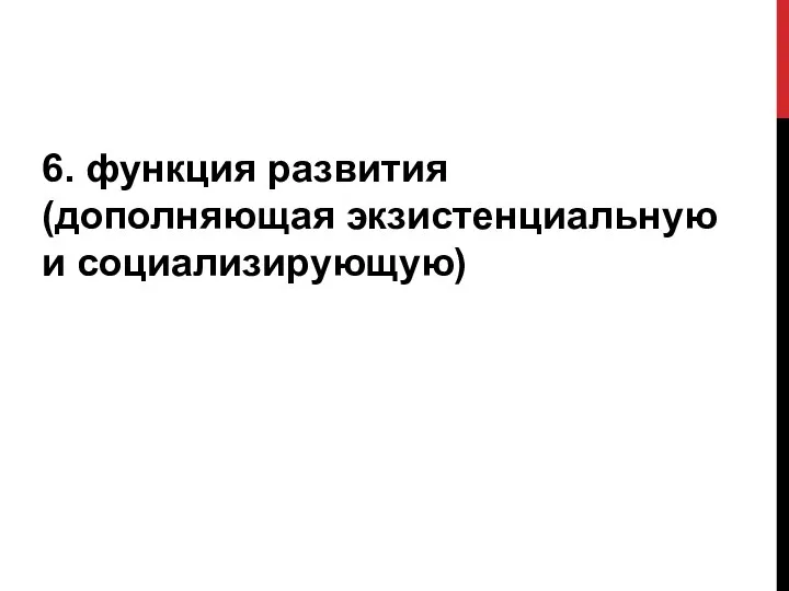 6. функция развития (дополняющая экзистенциальную и социализирующую)