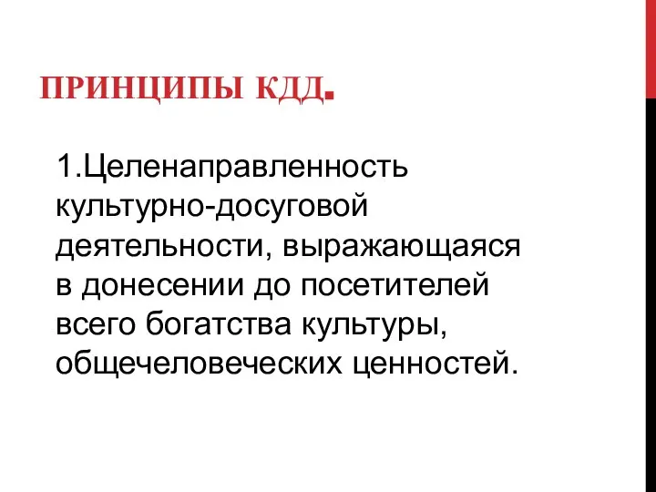 ПРИНЦИПЫ КДД. 1.Целенаправленность культурно-досуговой деятельности, выражающаяся в донесении до посетителей всего богатства культуры, общечеловеческих ценностей.