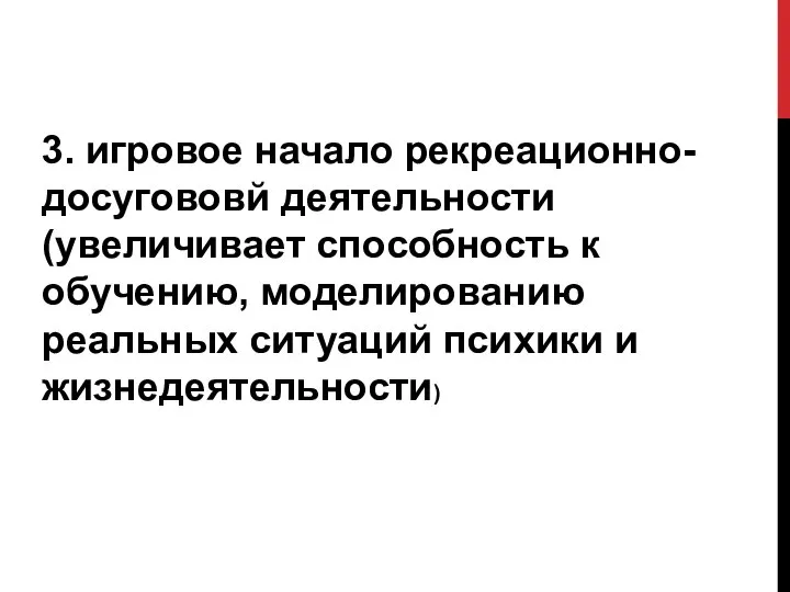 3. игровое начало рекреационно-досугововй деятельности (увеличивает способность к обучению, моделированию реальных ситуаций психики и жизнедеятельности)