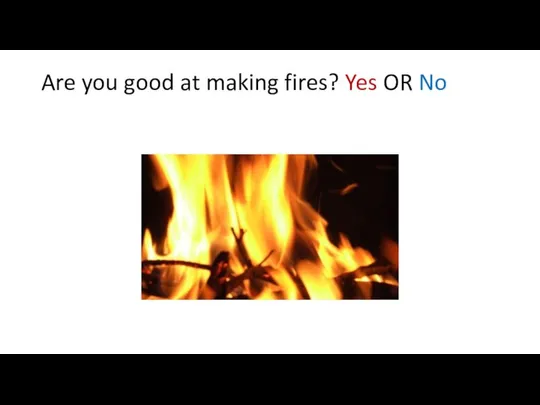 Are you good at making fires? Yes OR No