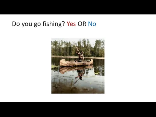 Do you go fishing? Yes OR No