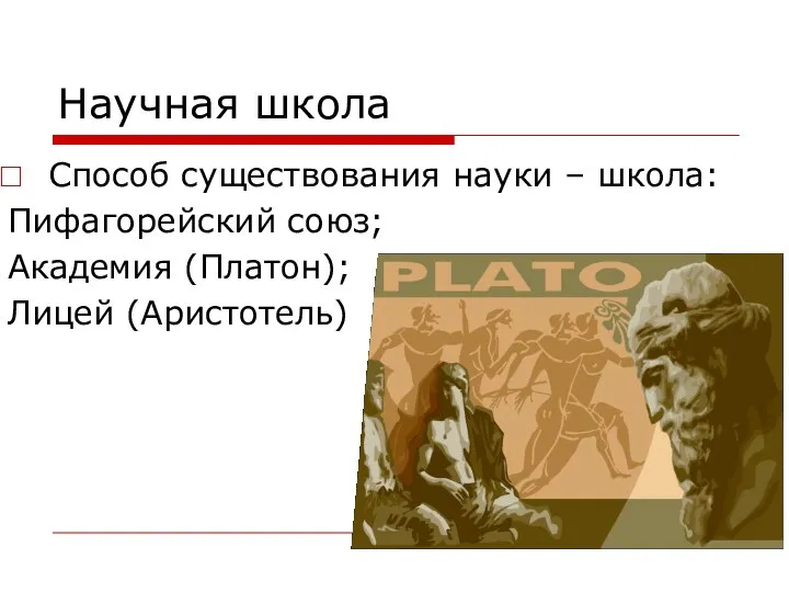 Научная школа Способ существования науки – школа: Пифагорейский союз; Академия (Платон); Лицей (Аристотель)