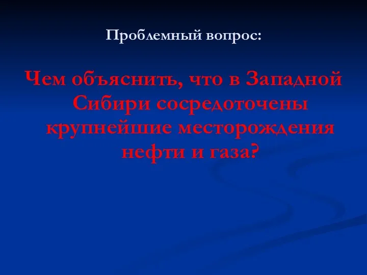 Проблемный вопрос: Чем объяснить, что в Западной Сибири сосредоточены крупнейшие месторождения нефти и газа?